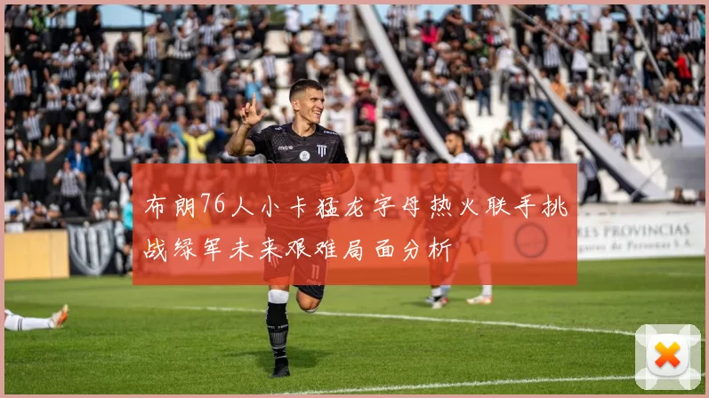 布朗76人小卡猛龙字母热火联手挑战绿军未来艰难局面分析