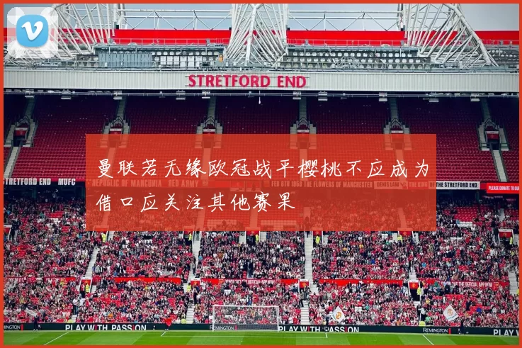 曼联若无缘欧冠战平樱桃不应成为借口应关注其他赛果