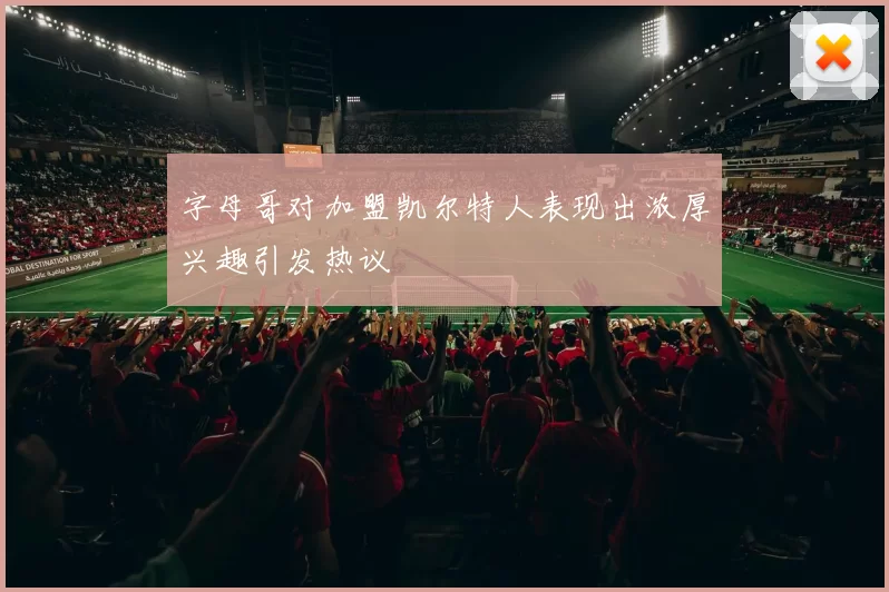 字母哥对加盟凯尔特人表现出浓厚兴趣引发热议