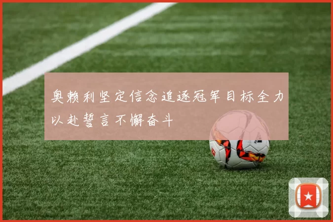 奥赖利坚定信念追逐冠军目标全力以赴誓言不懈奋斗