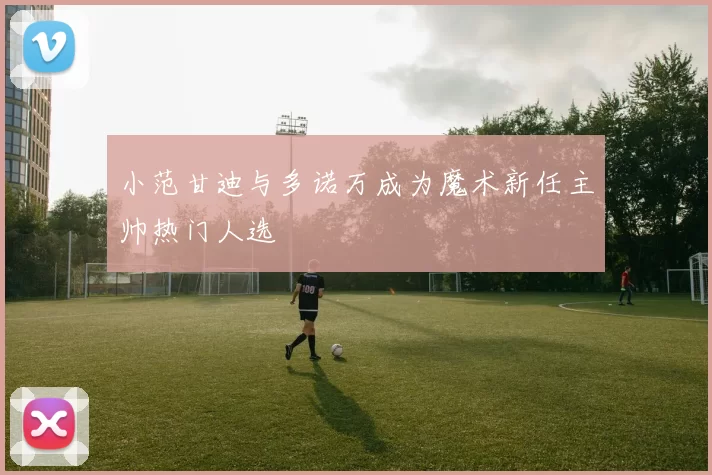 小范甘迪与多诺万成为魔术新任主帅热门人选