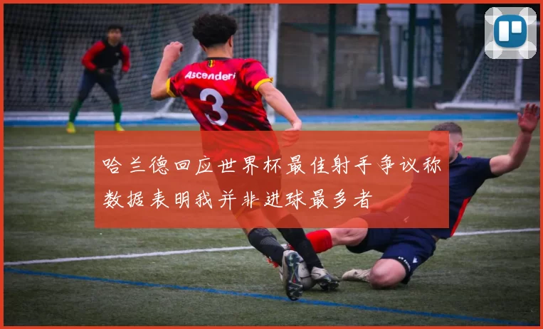 哈兰德回应世界杯最佳射手争议称数据表明我并非进球最多者