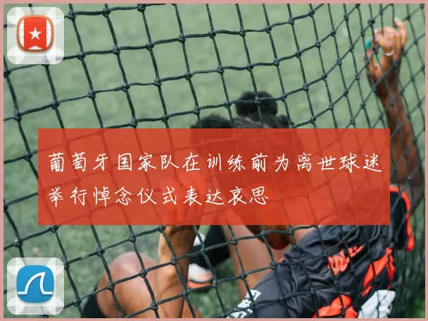 葡萄牙国家队在训练前为离世球迷举行悼念仪式表达哀思