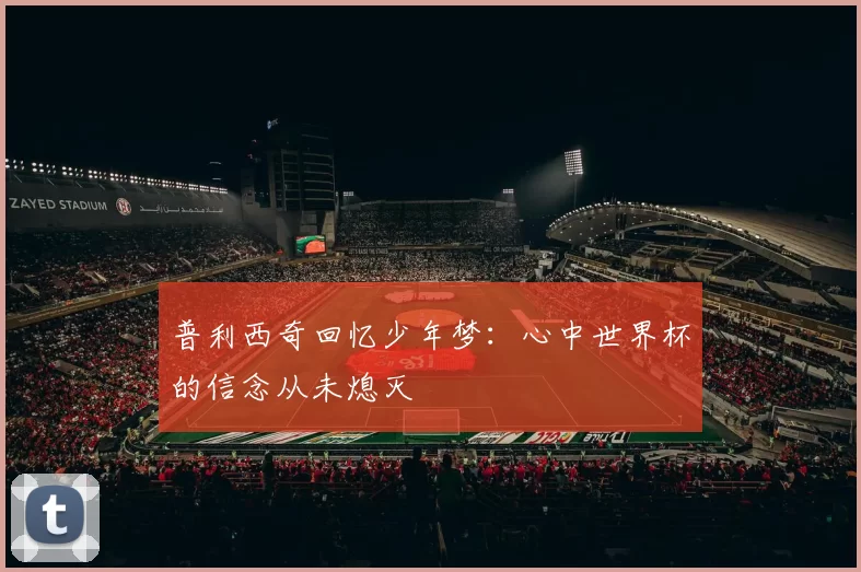 普利西奇回忆少年梦：心中世界杯的信念从未熄灭