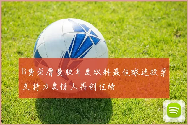 B费荣膺曼联年度双料最佳球迷投票支持力度惊人再创佳绩