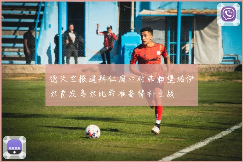 德天空报道拜仁周六对弗赖堡诺伊尔首发乌尔比希准备替补出战