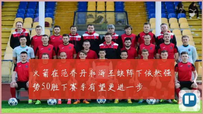 火箭在范乔丹和海王缺阵下依然强势50胜下赛季有望更进一步