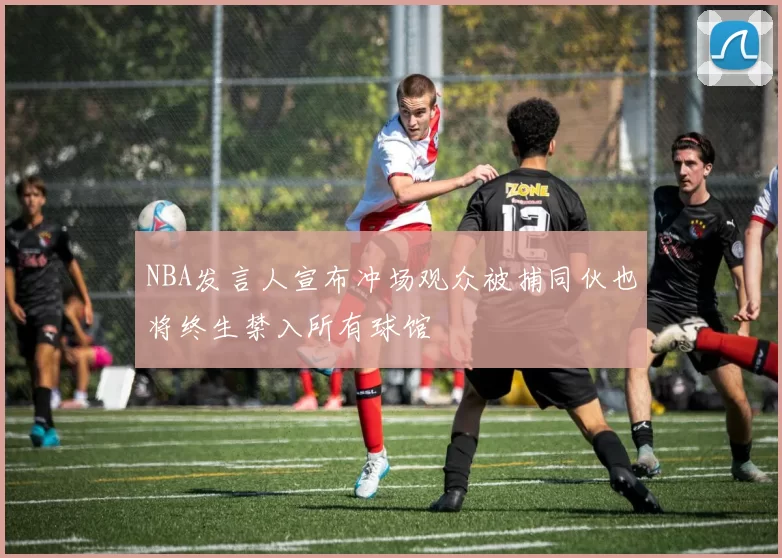 NBA发言人宣布冲场观众被捕同伙也将终生禁入所有球馆