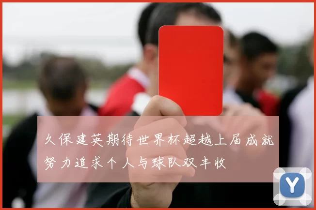 久保建英期待世界杯超越上届成就努力追求个人与球队双丰收