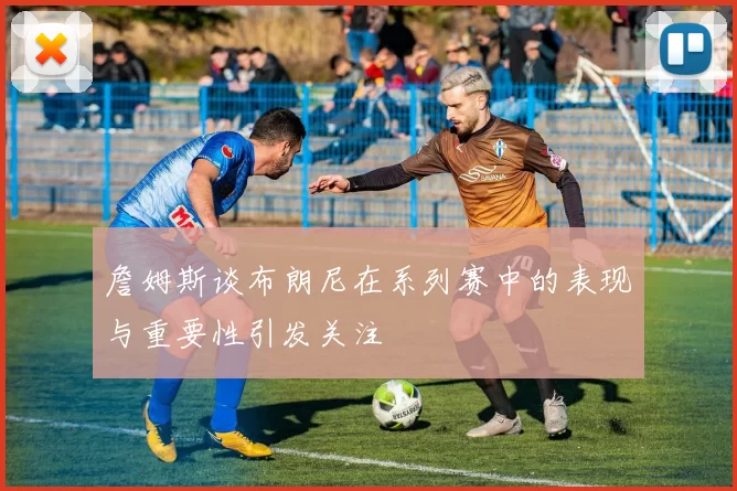 詹姆斯谈布朗尼在系列赛中的表现与重要性引发关注