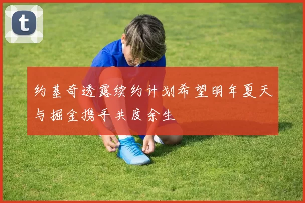 约基奇透露续约计划希望明年夏天与掘金携手共度余生