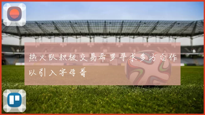 热火队积极交易希罗寻求多方合作以引入字母哥
