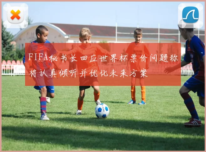 FIFA秘书长回应世界杯票价问题称将认真倾听并优化未来方案