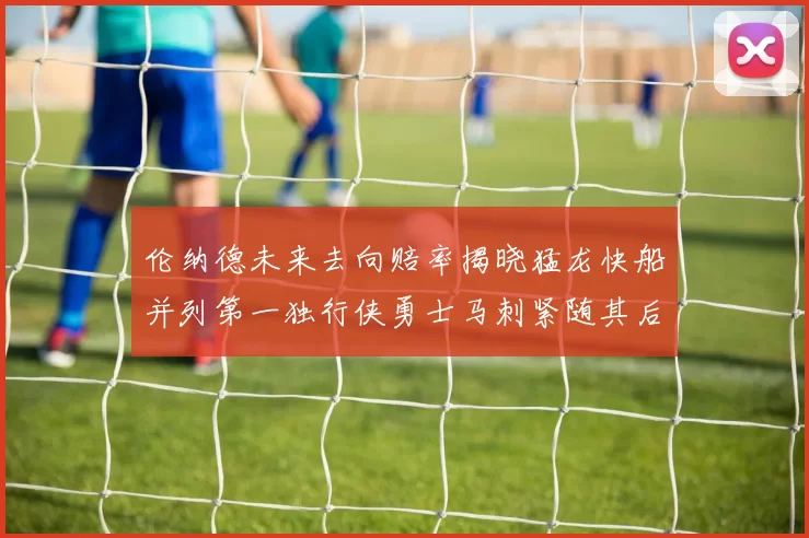伦纳德未来去向赔率揭晓猛龙快船并列第一独行侠勇士马刺紧随其后